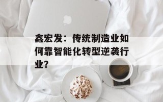 鑫宏发：传统制造业如何靠智能化转型逆袭行业？