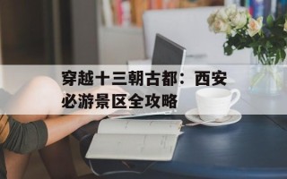 穿越十三朝古都：西安必游景区全攻略
