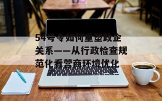 54号令如何重塑政企关系——从行政检查规范化看营商环境优化
