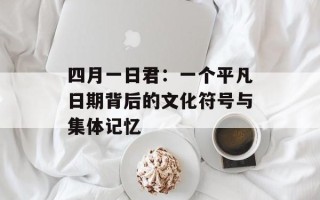四月一日君：一个平凡日期背后的文化符号与集体记忆