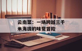 云南菜：一场跨越三千米海拔的味觉冒险