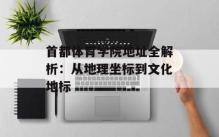 首都体育学院地址全解析：从地理坐标到文化地标