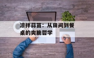 凉拌蒜苗：从田间到餐桌的爽脆哲学