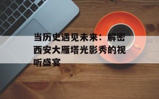 当历史遇见未来：解密西安大雁塔光影秀的视听盛宴