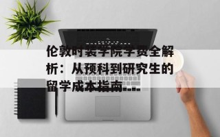 伦敦时装学院学费全解析：从预科到研究生的留学成本指南