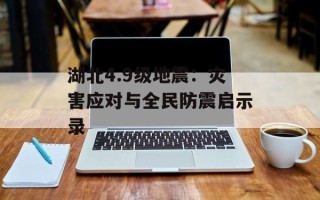 湖北4.9级地震：灾害应对与全民防震启示录