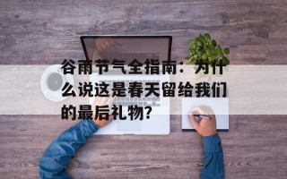 谷雨节气全指南：为什么说这是春天留给我们的最后礼物？