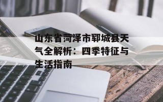 山东省菏泽市郓城县天气全解析：四季特征与生活指南