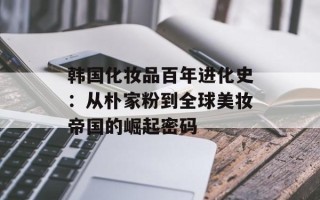 韩国化妆品百年进化史：从朴家粉到全球美妆帝国的崛起密码