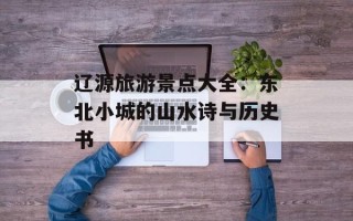 辽源旅游景点大全：东北小城的山水诗与历史书