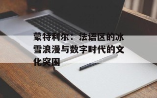 蒙特利尔：法语区的冰雪浪漫与数字时代的文化突围
