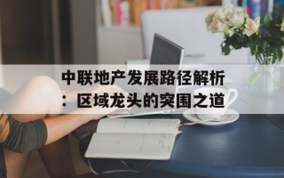 中联地产发展路径解析：区域龙头的突围之道