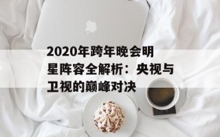 2020年跨年晚会明星阵容全解析：央视与卫视的巅峰对决