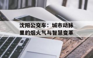 沈阳公交车：城市动脉里的烟火气与智慧变革