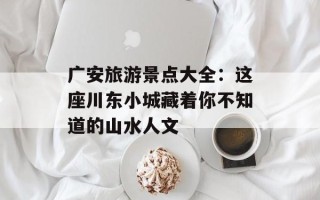 广安旅游景点大全：这座川东小城藏着你不知道的山水人文
