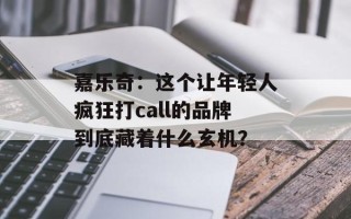 嘉乐奇：这个让年轻人疯狂打call的品牌到底藏着什么玄机？