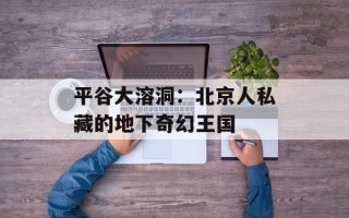 平谷大溶洞：北京人私藏的地下奇幻王国