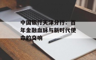 中国银行天津分行：百年金融血脉与新时代使命的交响