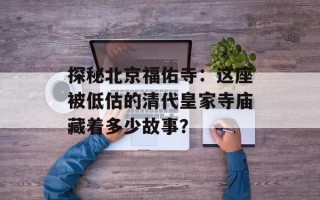 探秘北京福佑寺：这座被低估的清代皇家寺庙藏着多少故事？
