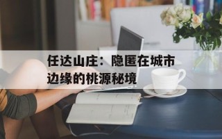 任达山庄：隐匿在城市边缘的桃源秘境