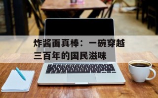 炸酱面真棒：一碗穿越三百年的国民滋味