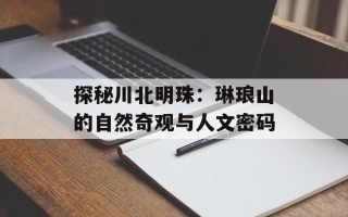 探秘川北明珠：琳琅山的自然奇观与人文密码
