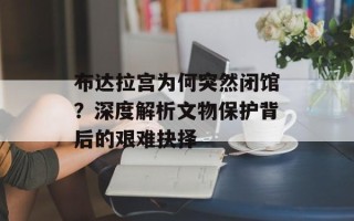 布达拉宫为何突然闭馆？深度解析文物保护背后的艰难抉择