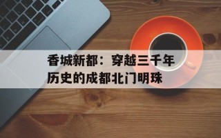 香城新都：穿越三千年历史的成都北门明珠