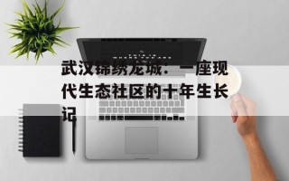 武汉锦绣龙城：一座现代生态社区的十年生长记