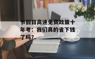 节假日高速免费政策十年考：我们真的省下钱了吗？