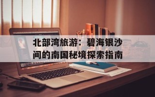 北部湾旅游：碧海银沙间的南国秘境探索指南