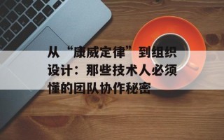 从“康威定律”到组织设计：那些技术人必须懂的团队协作秘密