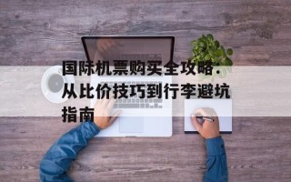 国际机票购买全攻略：从比价技巧到行李避坑指南
