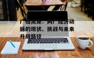 广梧高速：两广经济动脉的现状、挑战与未来升级路径