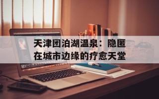 天津团泊湖温泉：隐匿在城市边缘的疗愈天堂