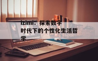 izimi：探索数字时代下的个性化生活哲学