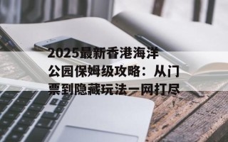 2025最新香港海洋公园保姆级攻略：从门票到隐藏玩法一网打尽
