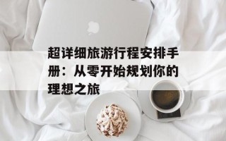 超详细旅游行程安排手册：从零开始规划你的理想之旅