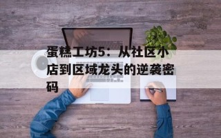 蛋糕工坊5：从社区小店到区域龙头的逆袭密码