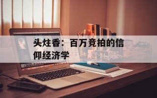 头炷香：百万竞拍的信仰经济学