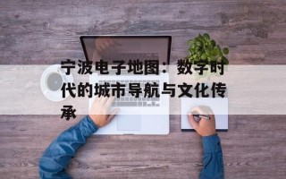 宁波电子地图：数字时代的城市导航与文化传承