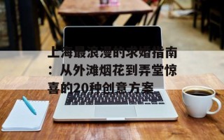 上海最浪漫的求婚指南：从外滩烟花到弄堂惊喜的20种创意方案