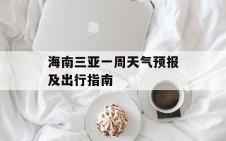 海南三亚一周天气预报及出行指南