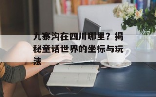 九寨沟在四川哪里？揭秘童话世界的坐标与玩法