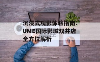沉浸式观影体验指南：UME国际影城双井店全方位解析