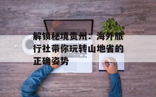解锁秘境贵州：海外旅行社带你玩转山地省的正确姿势