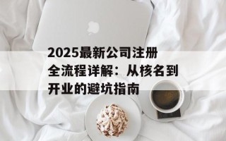 2025最新公司注册全流程详解：从核名到开业的避坑指南