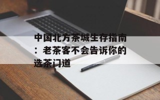 中国北方茶城生存指南：老茶客不会告诉你的选茶门道