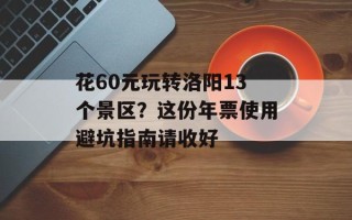 花60元玩转洛阳13个景区？这份年票使用避坑指南请收好