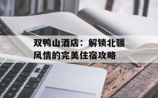 双鸭山酒店：解锁北疆风情的完美住宿攻略